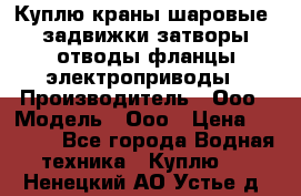 Куплю краны шаровые  задвижки затворы отводы фланцы электроприводы › Производитель ­ Ооо › Модель ­ Ооо › Цена ­ 2 000 - Все города Водная техника » Куплю   . Ненецкий АО,Устье д.